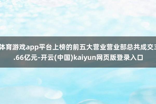 体育游戏app平台上榜的前五大营业营业部总共成交3.66亿元-开云(中国)kaiyun网页版登录入口