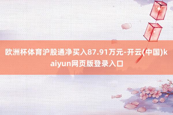 欧洲杯体育沪股通净买入87.91万元-开云(中国)kaiyun网页版登录入口