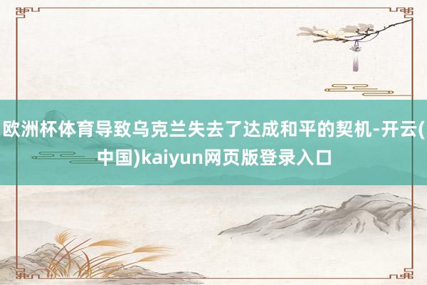 欧洲杯体育导致乌克兰失去了达成和平的契机-开云(中国)kaiyun网页版登录入口