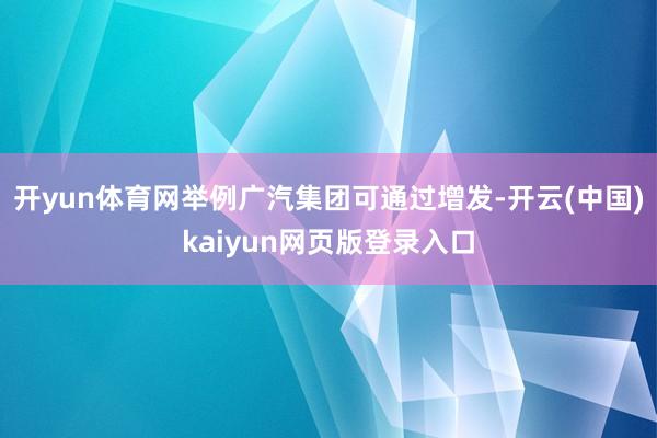 开yun体育网举例广汽集团可通过增发-开云(中国)kaiyun网页版登录入口