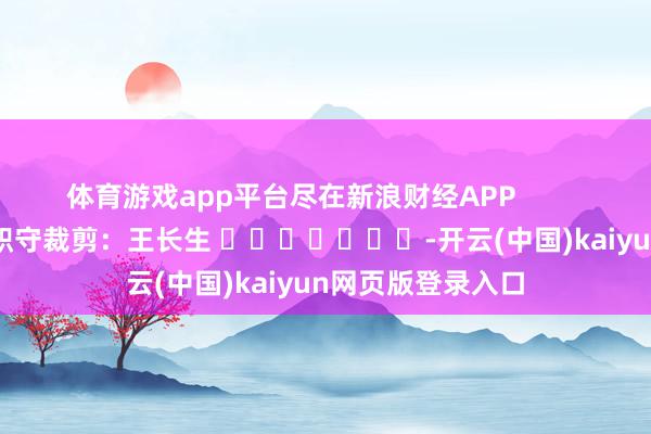 体育游戏app平台尽在新浪财经APP 职守裁剪:王长生 -开云(中国)kaiyun网页版登录入口