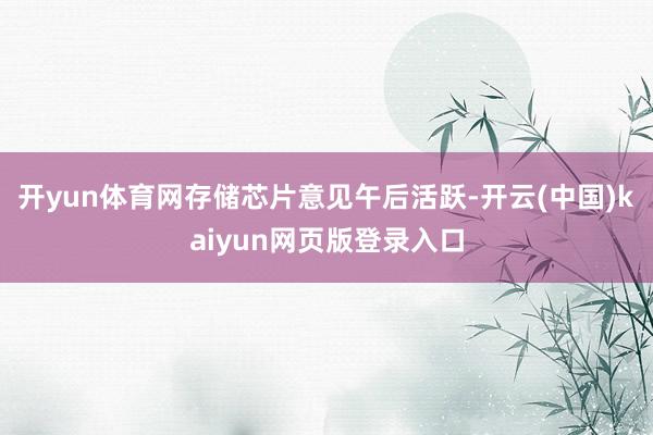开yun体育网存储芯片意见午后活跃-开云(中国)kaiyun网页版登录入口
