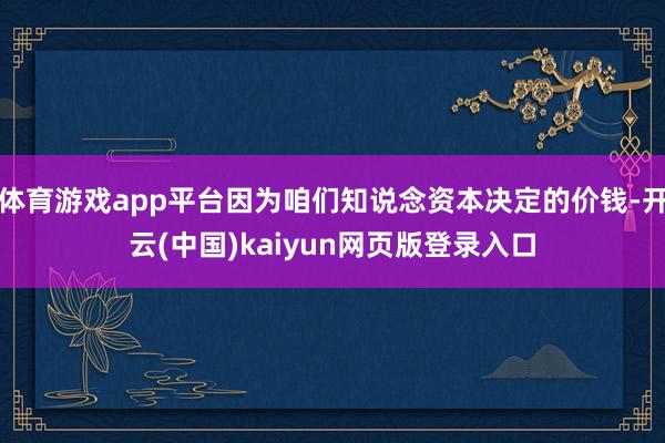 体育游戏app平台因为咱们知说念资本决定的价钱-开云(中国)kaiyun网页版登录入口