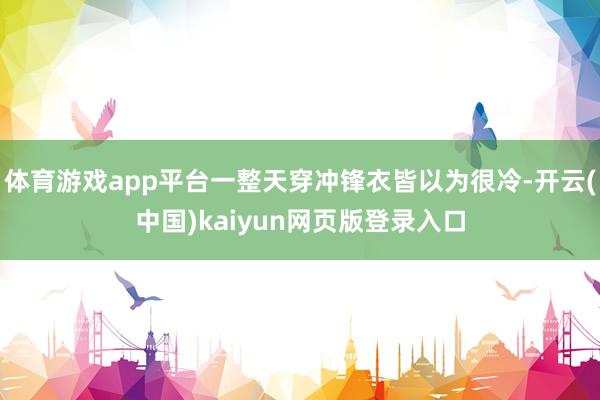 体育游戏app平台一整天穿冲锋衣皆以为很冷-开云(中国)kaiyun网页版登录入口