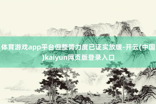 体育游戏app平台但整膂力度已证实放缓-开云(中国)kaiyun网页版登录入口