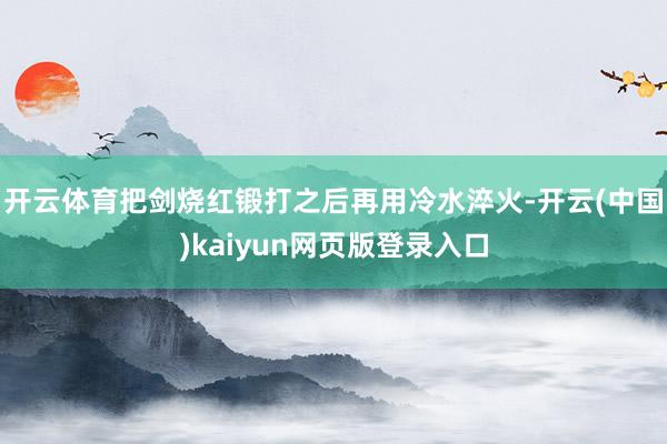 开云体育把剑烧红锻打之后再用冷水淬火-开云(中国)kaiyun网页版登录入口