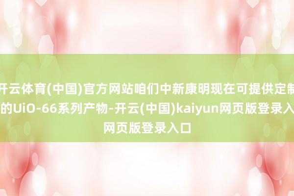 开云体育(中国)官方网站咱们中新康明现在可提供定制化的UiO-66系列产物-开云(中国)kaiyun网页版登录入口