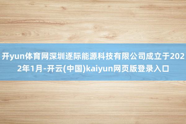 开yun体育网深圳逐际能源科技有限公司成立于2022年1月-开云(中国)kaiyun网页版登录入口
