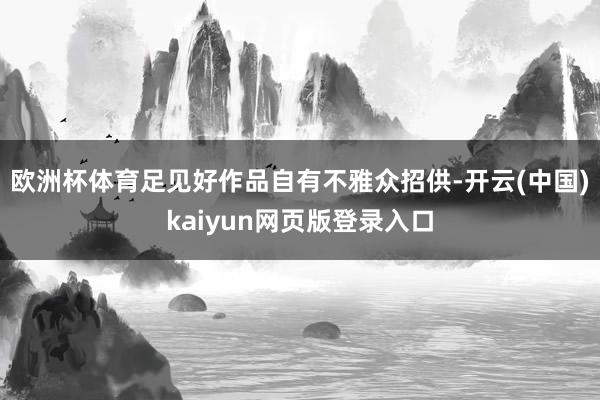 欧洲杯体育足见好作品自有不雅众招供-开云(中国)kaiyun网页版登录入口