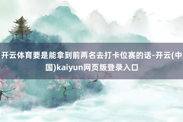 开云体育要是能拿到前两名去打卡位赛的话-开云(中国)kaiyun网页版登录入口