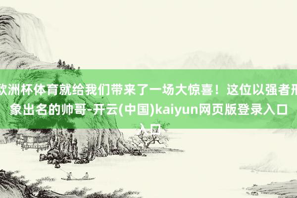 欧洲杯体育就给我们带来了一场大惊喜！这位以强者形象出名的帅哥-开云(中国)kaiyun网页版登录入口