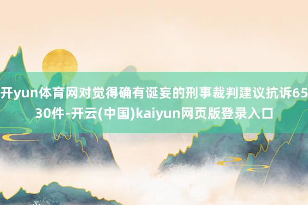 开yun体育网对觉得确有诞妄的刑事裁判建议抗诉6530件-开云(中国)kaiyun网页版登录入口