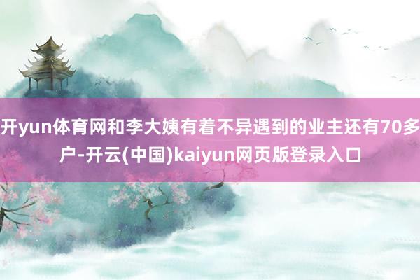 开yun体育网和李大姨有着不异遇到的业主还有70多户-开云(中国)kaiyun网页版登录入口