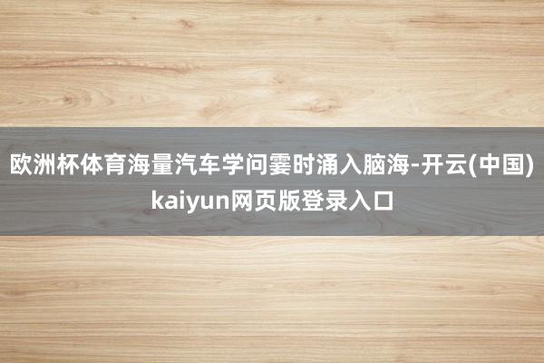 欧洲杯体育海量汽车学问霎时涌入脑海-开云(中国)kaiyun网页版登录入口