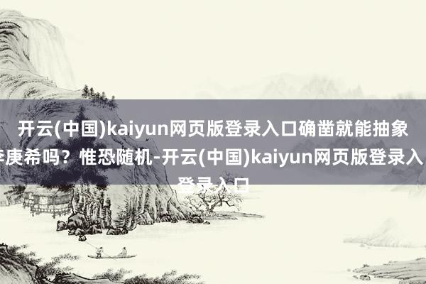 开云(中国)kaiyun网页版登录入口确凿就能抽象李庚希吗？惟恐随机-开云(中国)kaiyun网页版登录入口