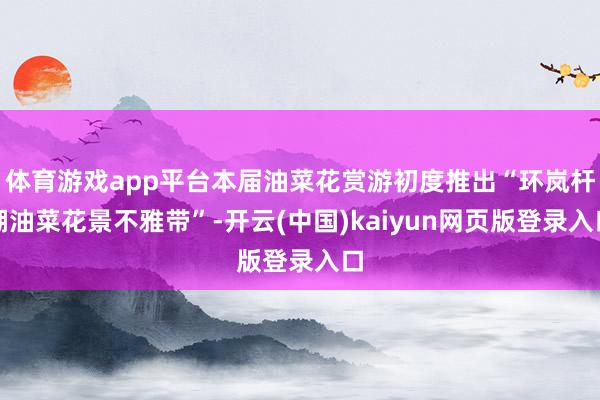 体育游戏app平台本届油菜花赏游初度推出“环岚杆湖油菜花景不雅带”-开云(中国)kaiyun网页版登录入口