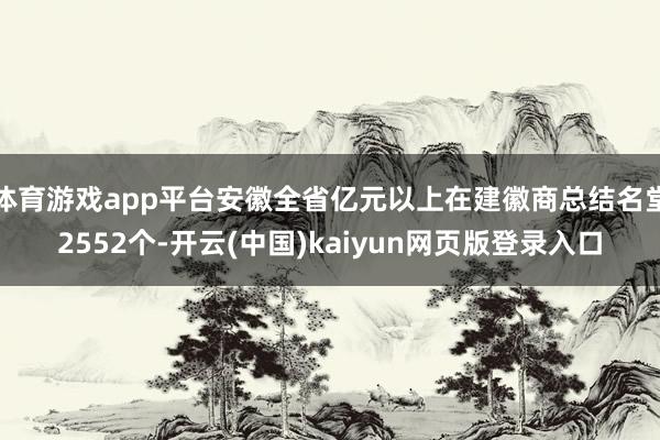 体育游戏app平台安徽全省亿元以上在建徽商总结名堂2552个-开云(中国)kaiyun网页版登录入口