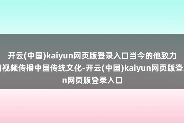 开云(中国)kaiyun网页版登录入口当今的他致力于于用视频传播中国传统文化-开云(中国)kaiyun网页版登录入口