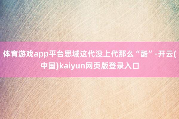 体育游戏app平台思域这代没上代那么“酷”-开云(中国)kaiyun网页版登录入口