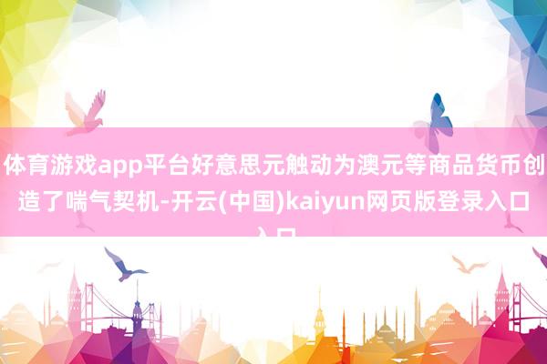 体育游戏app平台好意思元触动为澳元等商品货币创造了喘气契机-开云(中国)kaiyun网页版登录入口