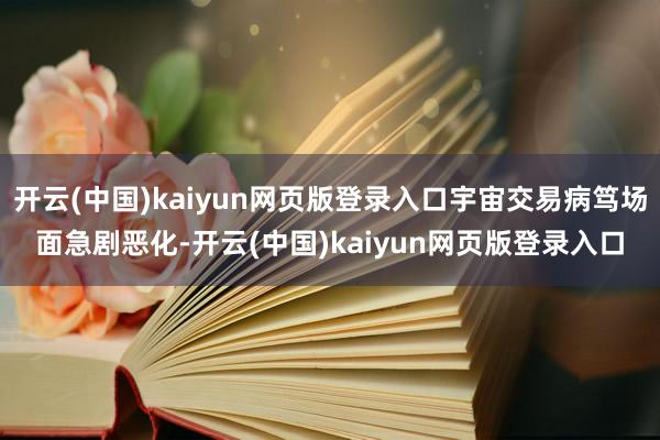 开云(中国)kaiyun网页版登录入口宇宙交易病笃场面急剧恶化-开云(中国)kaiyun网页版登录入口