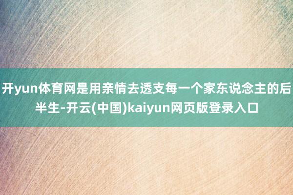 开yun体育网是用亲情去透支每一个家东说念主的后半生-开云(中国)kaiyun网页版登录入口
