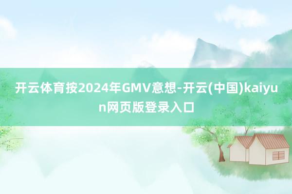 开云体育按2024年GMV意想-开云(中国)kaiyun网页版登录入口