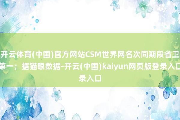 开云体育(中国)官方网站CSM世界网名次同期段省卫第一；据猫眼数据-开云(中国)kaiyun网页版登录入口