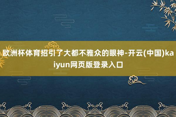 欧洲杯体育招引了大都不雅众的眼神-开云(中国)kaiyun网页版登录入口