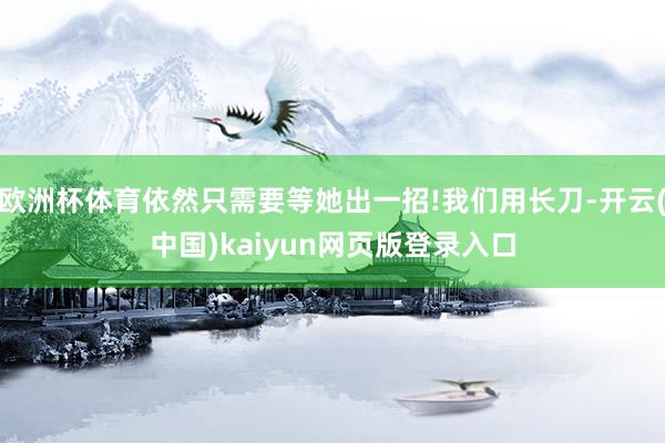 欧洲杯体育依然只需要等她出一招!我们用长刀-开云(中国)kaiyun网页版登录入口
