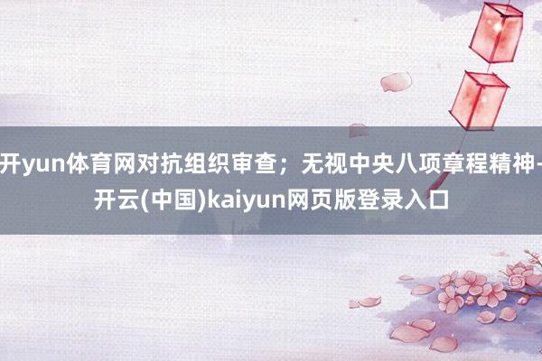 开yun体育网对抗组织审查；无视中央八项章程精神-开云(中国)kaiyun网页版登录入口