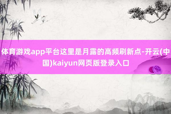 体育游戏app平台这里是月露的高频刷新点-开云(中国)kaiyun网页版登录入口