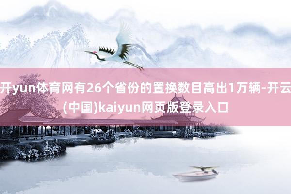 开yun体育网有26个省份的置换数目高出1万辆-开云(中国)kaiyun网页版登录入口