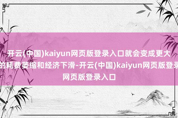 开云(中国)kaiyun网页版登录入口就会变成更大链条的耗费萎缩和经济下滑-开云(中国)kaiyun网页版登录入口