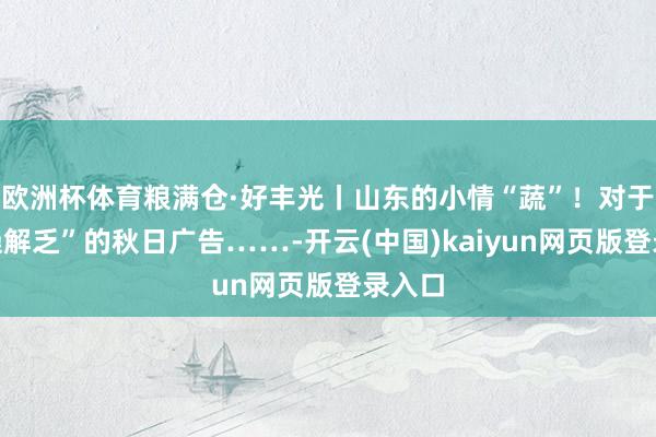 欧洲杯体育粮满仓·好丰光丨山东的小情“蔬”！对于“防燥解乏”的秋日广告……-开云(中国)kaiyun网页版登录入口