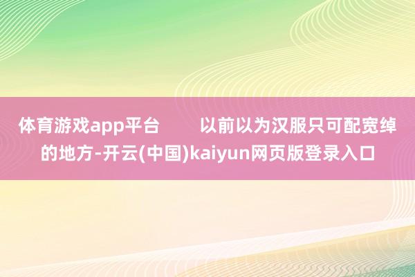 体育游戏app平台        以前以为汉服只可配宽绰的地方-开云(中国)kaiyun网页版登录入口