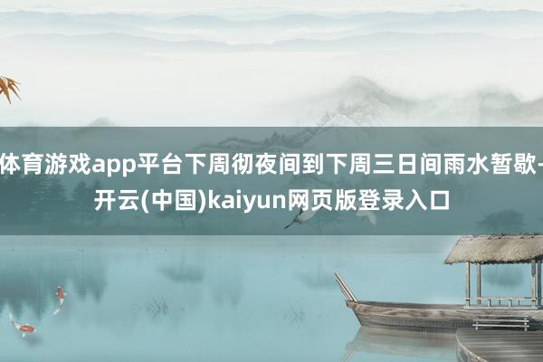 体育游戏app平台下周彻夜间到下周三日间雨水暂歇-开云(中国)kaiyun网页版登录入口