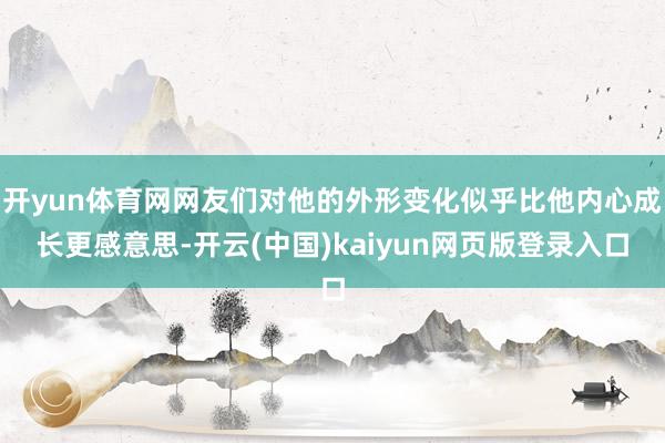 开yun体育网网友们对他的外形变化似乎比他内心成长更感意思-开云(中国)kaiyun网页版登录入口