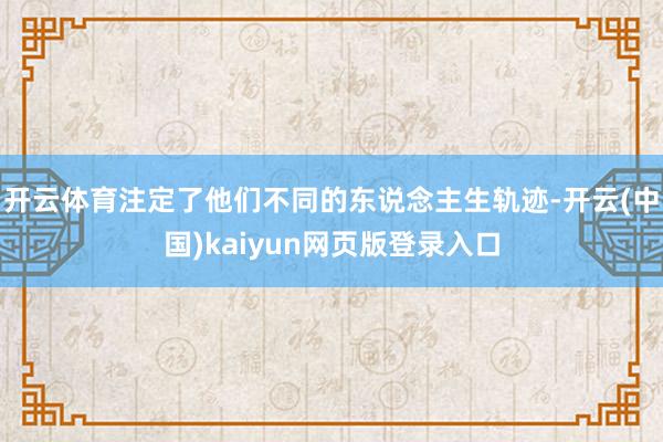开云体育注定了他们不同的东说念主生轨迹-开云(中国)kaiyun网页版登录入口