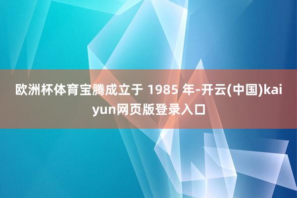 欧洲杯体育宝腾成立于 1985 年-开云(中国)kaiyun网页版登录入口