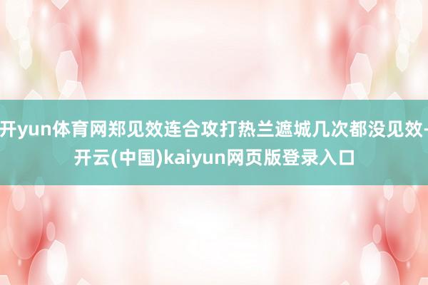 开yun体育网郑见效连合攻打热兰遮城几次都没见效-开云(中国)kaiyun网页版登录入口