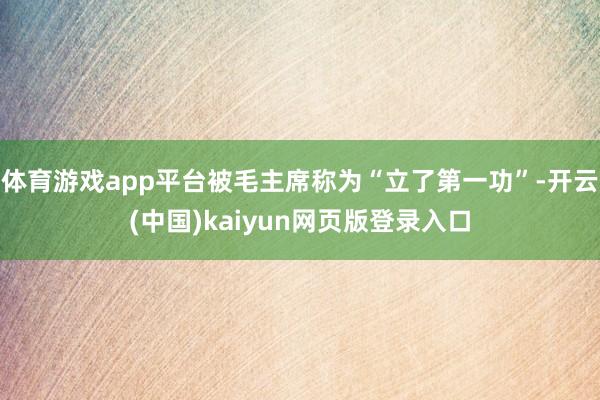 体育游戏app平台被毛主席称为“立了第一功”-开云(中国)kaiyun网页版登录入口