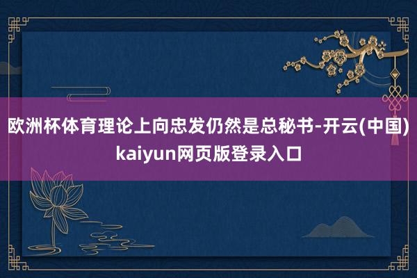 欧洲杯体育理论上向忠发仍然是总秘书-开云(中国)kaiyun网页版登录入口