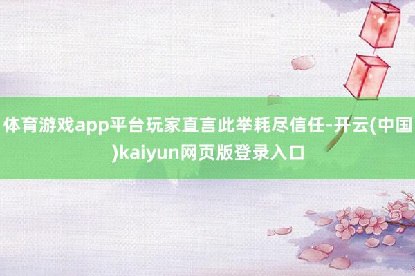 体育游戏app平台玩家直言此举耗尽信任-开云(中国)kaiyun网页版登录入口