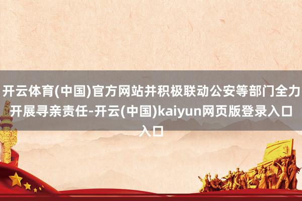 开云体育(中国)官方网站并积极联动公安等部门全力开展寻亲责任-开云(中国)kaiyun网页版登录入口