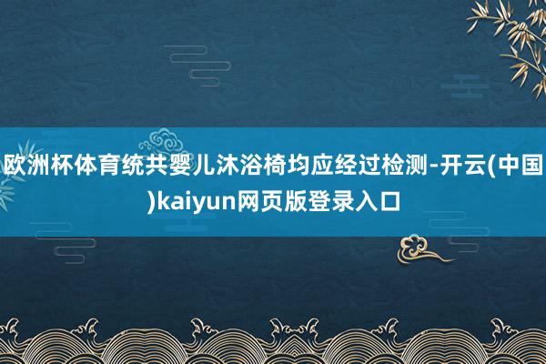 欧洲杯体育统共婴儿沐浴椅均应经过检测-开云(中国)kaiyun网页版登录入口