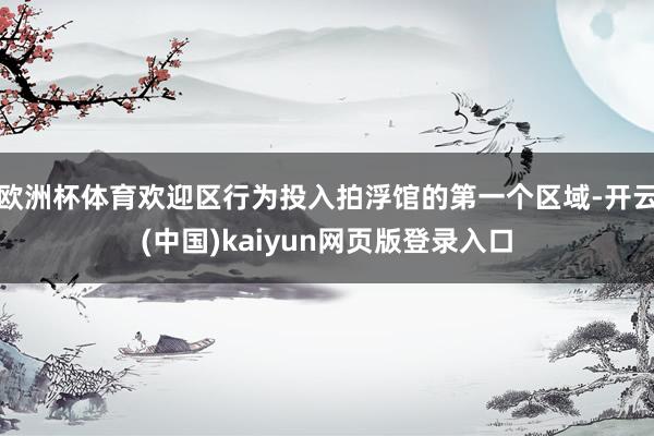 欧洲杯体育欢迎区行为投入拍浮馆的第一个区域-开云(中国)kaiyun网页版登录入口