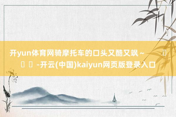 开yun体育网骑摩托车的口头又酷又飒～        			-开云(中国)kaiyun网页版登录入口