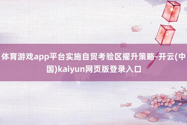 体育游戏app平台实施自贸考验区擢升策略-开云(中国)kaiyun网页版登录入口