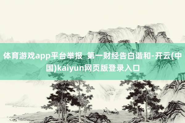 体育游戏app平台举报  第一财经告白谐和-开云(中国)kaiyun网页版登录入口